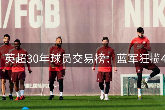 英超30年球员交易榜：蓝军狂揽423亿领跑，热刺红军分列二三