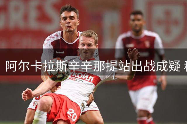 阿尔卡拉斯辛辛那提站出战成疑 穆塞蒂华盛顿赛复出引关注